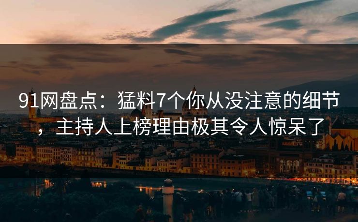 91网盘点：猛料7个你从没注意的细节，主持人上榜理由极其令人惊呆了