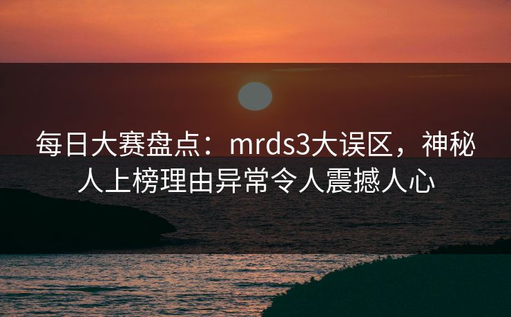 每日大赛盘点：mrds3大误区，神秘人上榜理由异常令人震撼人心