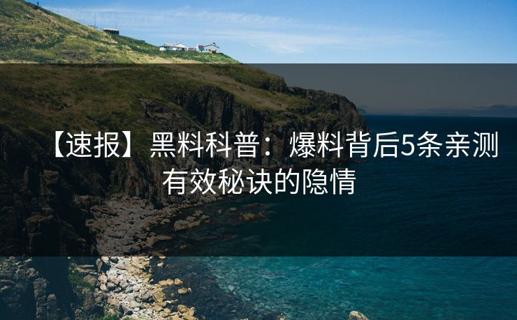 【速报】黑料科普：爆料背后5条亲测有效秘诀的隐情