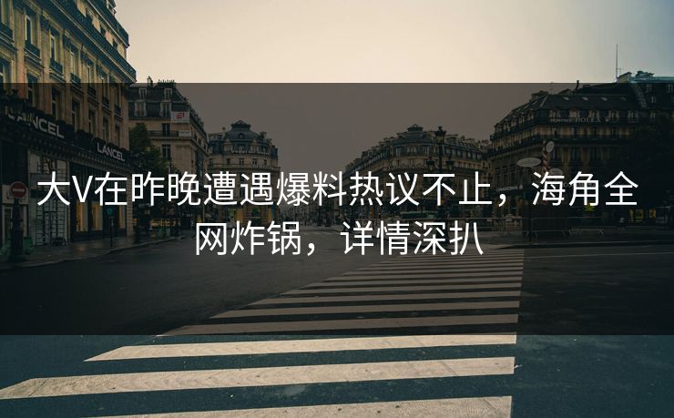 大V在昨晚遭遇爆料热议不止，海角全网炸锅，详情深扒