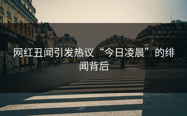 网红丑闻引发热议“今日凌晨”的绯闻背后