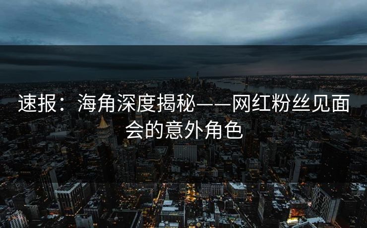 速报：海角深度揭秘——网红粉丝见面会的意外角色