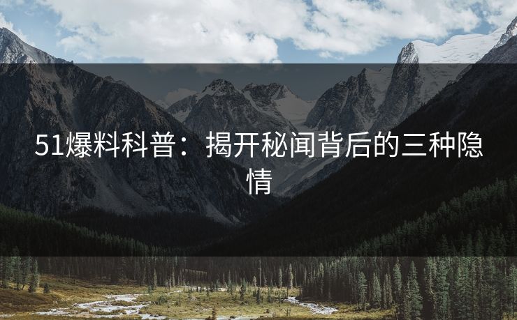 51爆料科普：揭开秘闻背后的三种隐情