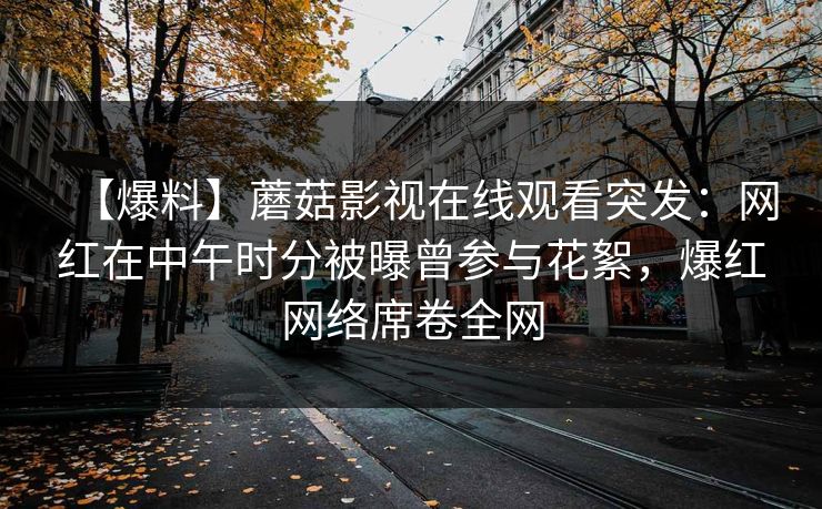 【爆料】蘑菇影视在线观看突发：网红在中午时分被曝曾参与花絮，爆红网络席卷全网