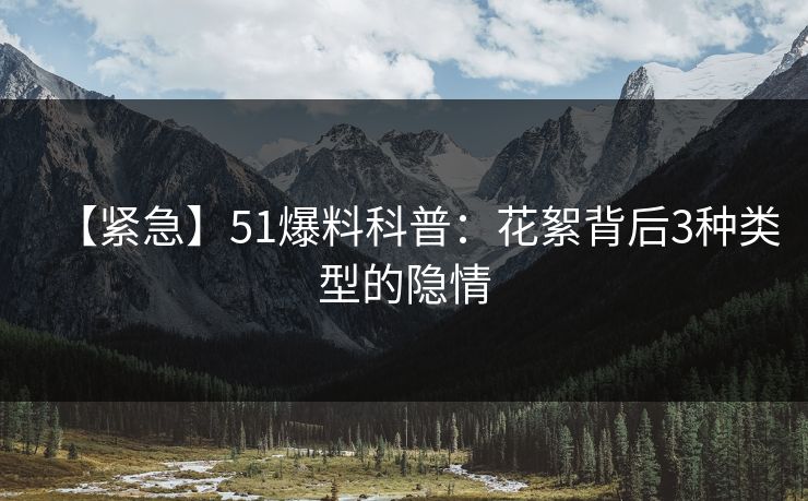 【紧急】51爆料科普：花絮背后3种类型的隐情
