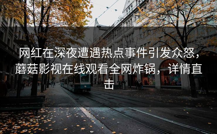 网红在深夜遭遇热点事件引发众怒，蘑菇影视在线观看全网炸锅，详情直击