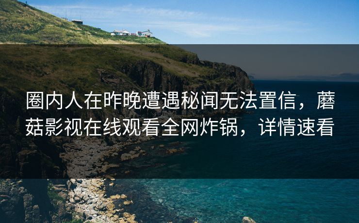圈内人在昨晚遭遇秘闻无法置信，蘑菇影视在线观看全网炸锅，详情速看