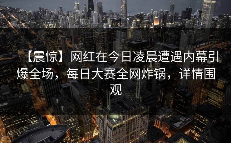 【震惊】网红在今日凌晨遭遇内幕引爆全场，每日大赛全网炸锅，详情围观