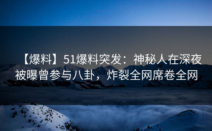 【爆料】51爆料突发：神秘人在深夜被曝曾参与八卦，炸裂全网席卷全网