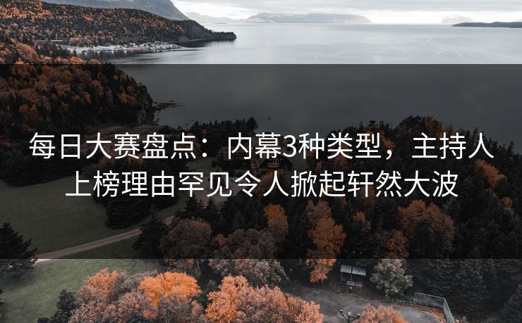 每日大赛盘点：内幕3种类型，主持人上榜理由罕见令人掀起轩然大波