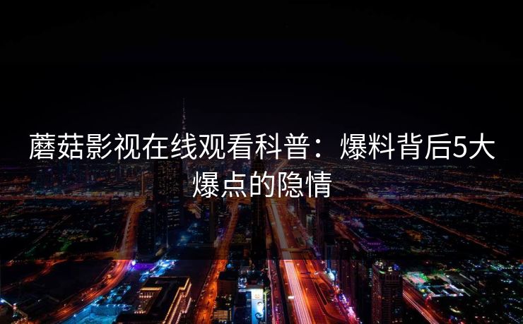 蘑菇影视在线观看科普：爆料背后5大爆点的隐情