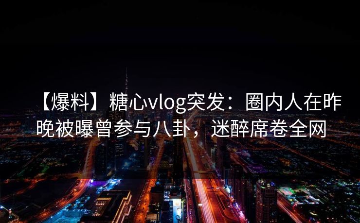 【爆料】糖心vlog突发:圈内人在昨晚被曝曾参与八卦,迷醉席卷全网 【爆料】糖心vlog突发:圈内人在昨晚被曝曾参与八卦,迷醉席卷全网