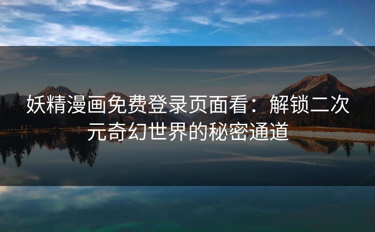 妖精漫画免费登录页面看:解锁二次元奇幻世界的秘密通道 妖精漫画免费登录页面看:解锁二次元奇幻世界的秘密通道