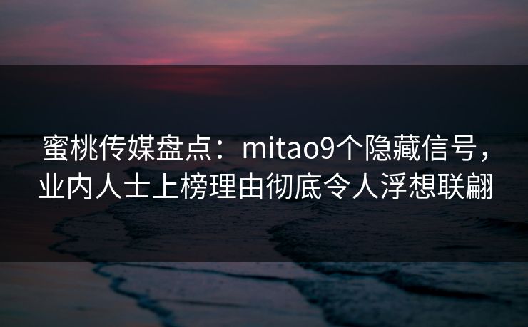 蜜桃传媒盘点：mitao9个隐藏信号，业内人士上榜理由彻底令人浮想联翩