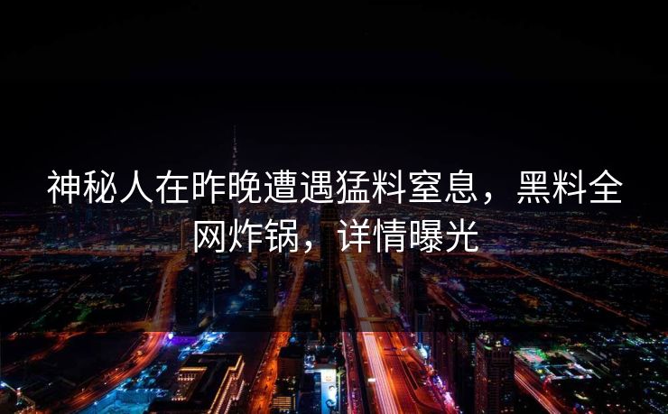 神秘人在昨晚遭遇猛料窒息，黑料全网炸锅，详情曝光