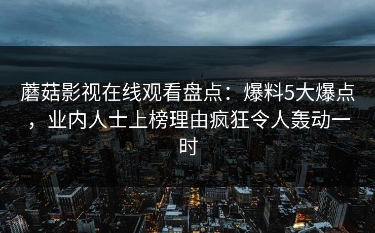 蘑菇影视在线观看盘点：爆料5大爆点，业内人士上榜理由疯狂令人轰动一时