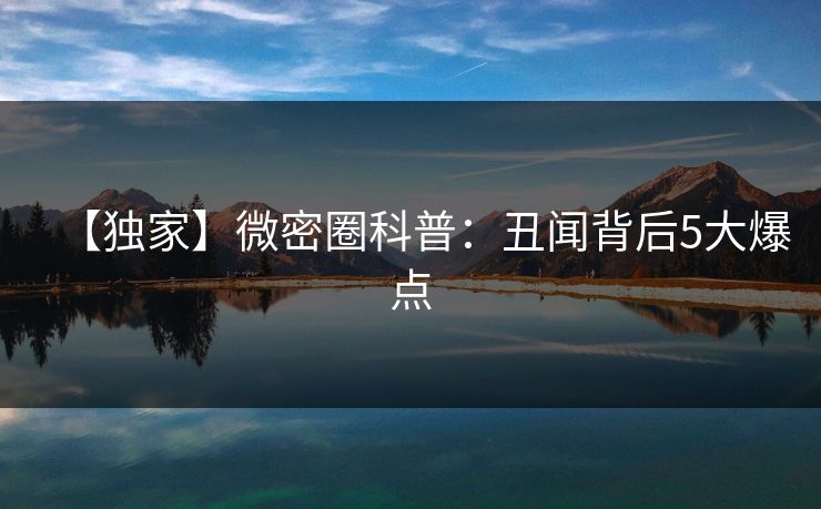 【独家】微密圈科普:丑闻背后5大爆点 【独家】微密圈科普:丑闻背后5大爆点