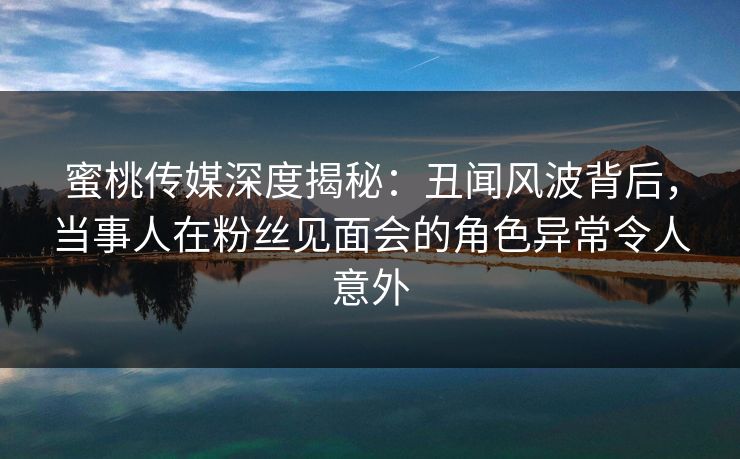 蜜桃传媒深度揭秘:丑闻风波背后,当事人在粉丝见面会的角色异常令人意外 蜜桃传媒深度揭秘:丑闻风波背后,当事人在粉丝见面会的角色异常令人意外