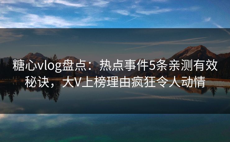 糖心vlog盘点：热点事件5条亲测有效秘诀，大V上榜理由疯狂令人动情
