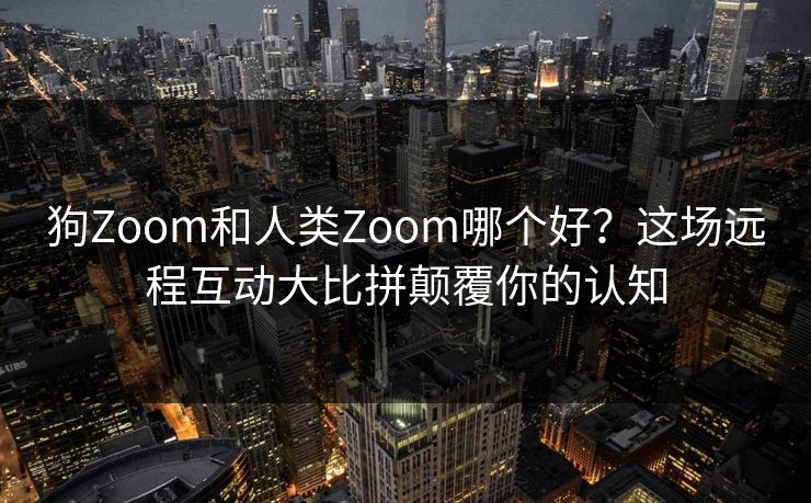狗Zoom和人类Zoom哪个好？这场远程互动大比拼颠覆你的认知