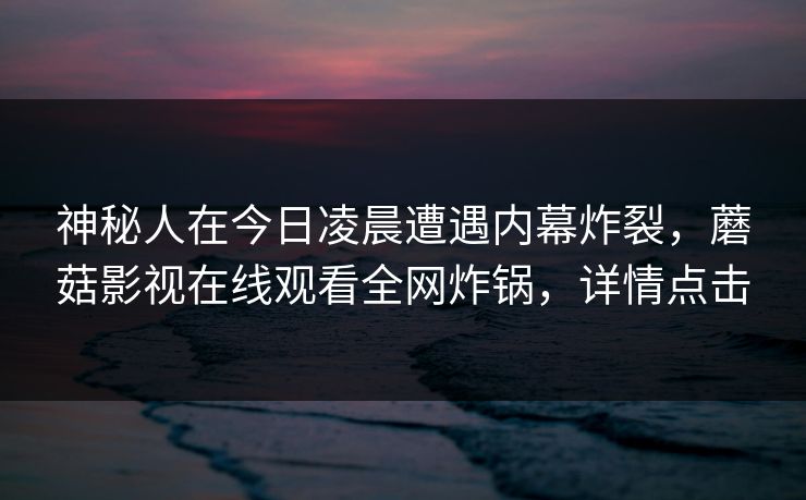 神秘人在今日凌晨遭遇内幕炸裂,蘑菇影视在线观看全网炸锅,详情点击 神秘人在今日凌晨遭遇内幕炸裂,蘑菇影视在线观看全网炸锅,详情点击