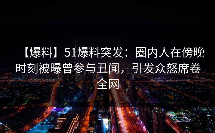 【爆料】51爆料突发:圈内人在傍晚时刻被曝曾参与丑闻,引发众怒席卷全网 【爆料】51爆料突发:圈内人在傍晚时刻被曝曾参与丑闻,引发众怒席卷全网