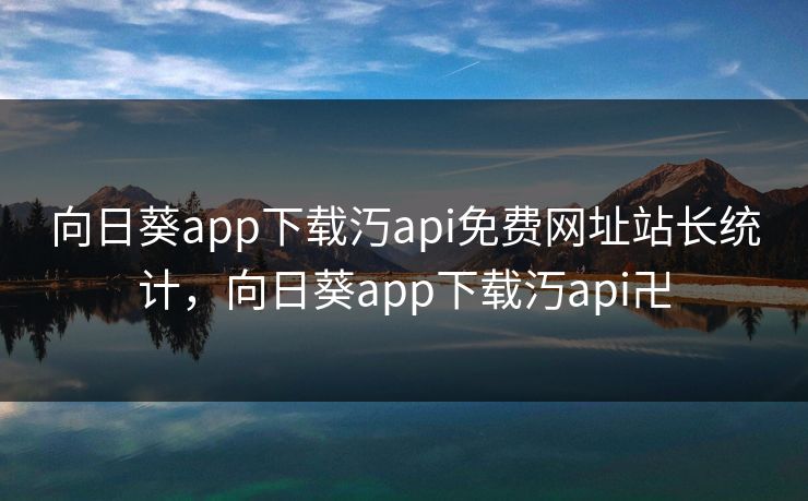 向日葵app下载汅api免费网址站长统计，向日葵app下载汅api卍
