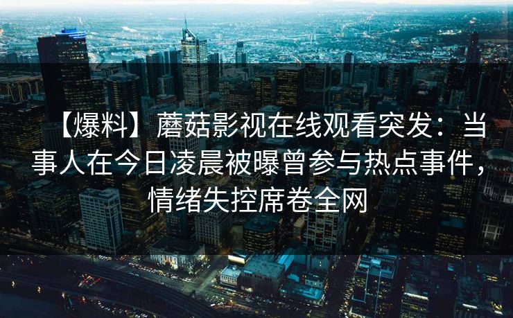 【爆料】蘑菇影视在线观看突发：当事人在今日凌晨被曝曾参与热点事件，情绪失控席卷全网
