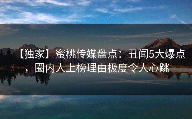 【独家】蜜桃传媒盘点:丑闻5大爆点,圈内人上榜理由极度令人心跳 【独家】蜜桃传媒盘点:丑闻5大爆点,圈内人上榜理由极度令人心跳