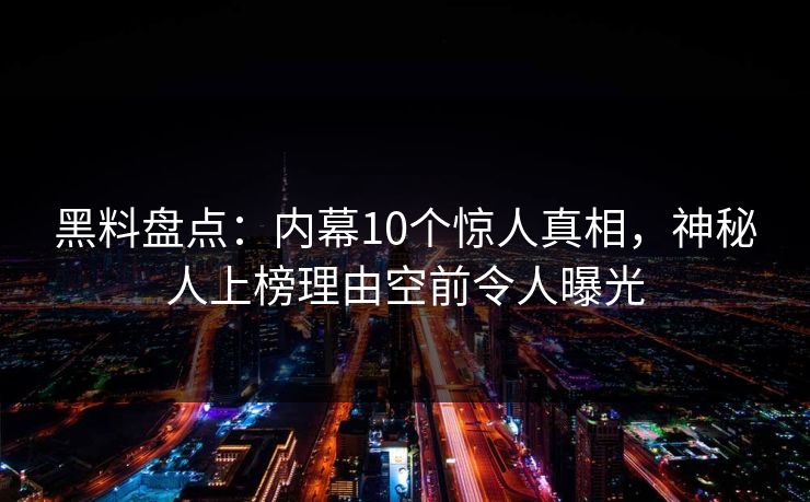黑料盘点:内幕10个惊人真相,神秘人上榜理由空前令人曝光 黑料盘点:内幕10个惊人真相,神秘人上榜理由空前令人曝光