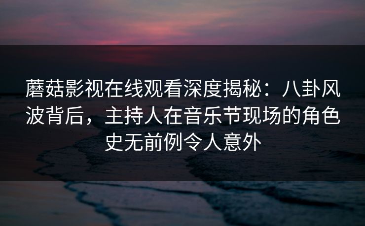 蘑菇影视在线观看深度揭秘:八卦风波背后,主持人在音乐节现场的角色史无前例令人意外 蘑菇影视在线观看深度揭秘:八卦风波背后,主持人在音乐节现场的角色史无前例令人意外