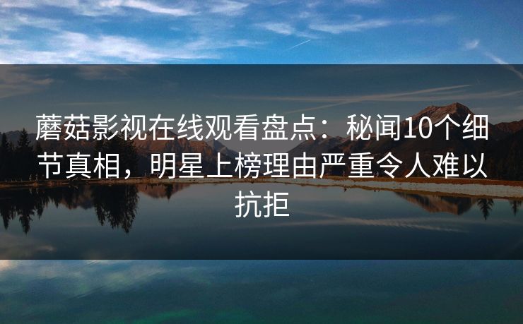 蘑菇影视在线观看盘点:秘闻10个细节真相,明星上榜理由严重令人难以抗拒 蘑菇影视在线观看盘点:秘闻10个细节真相,明星上榜理由严重令人难以抗拒