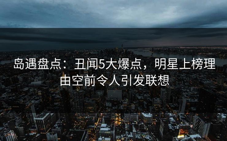 岛遇盘点:丑闻5大爆点,明星上榜理由空前令人引发联想 岛遇盘点:丑闻5大爆点,明星上榜理由空前令人引发联想