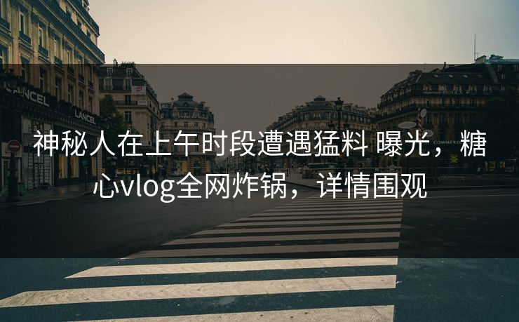 神秘人在上午时段遭遇猛料 曝光,糖心vlog全网炸锅,详情围观 神秘人在上午时段遭遇猛料 曝光,糖心vlog全网炸锅,详情围观