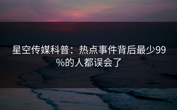 星空传媒科普:热点事件背后最少99%的人都误会了 星空传媒科普:热点事件背后最少99%的人都误会了