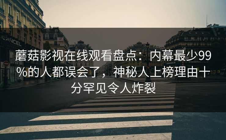 蘑菇影视在线观看盘点：内幕最少99%的人都误会了，神秘人上榜理由十分罕见令人炸裂