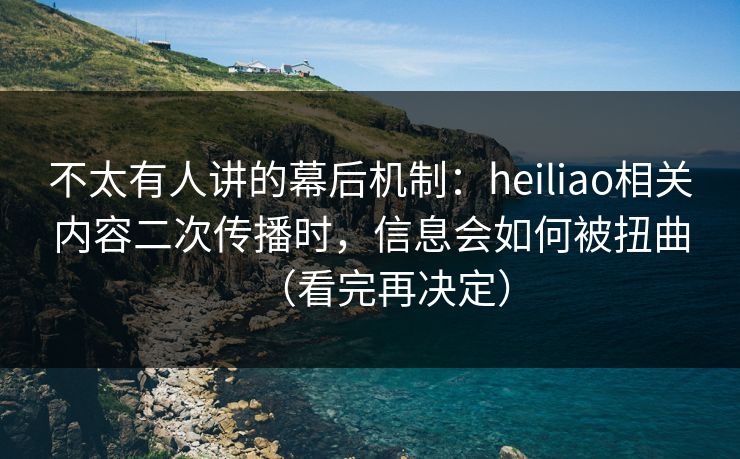不太有人讲的幕后机制：heiliao相关内容二次传播时，信息会如何被扭曲（看完再决定）