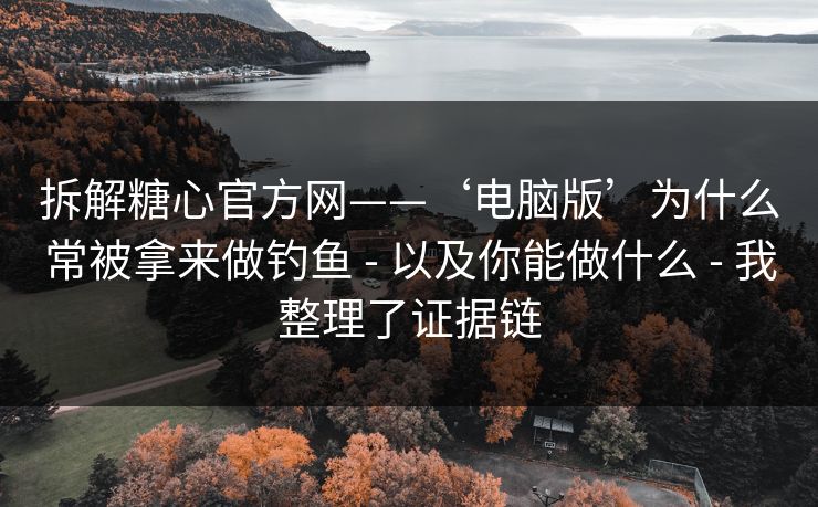 拆解糖心官方网——‘电脑版’为什么常被拿来做钓鱼 - 以及你能做什么 - 我整理了证据链