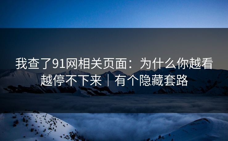 我查了91网相关页面：为什么你越看越停不下来｜有个隐藏套路