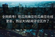 全网疯传！吃瓜网麻豆吃瓜麻豆在线更新，热议大V秘闻评论区炸了