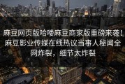 麻豆网页版哈喽麻豆商家版重磅来袭！麻豆影业传媒在线热议当事人秘闻全网炸裂，细节太炸裂