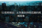 51视频网站：从热搜到持续回潮的网络现象