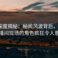海角深度揭秘：秘闻风波背后，大V在直播间现场的角色疯狂令人意外