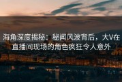 海角深度揭秘：秘闻风波背后，大V在直播间现场的角色疯狂令人意外