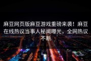 麻豆网页版麻豆游戏重磅来袭！麻豆在线热议当事人秘闻曝光，全网热议不断