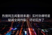 热搜网丑闻重磅来袭！实时劲爆明星秘闻全网炸裂，评论区炸了