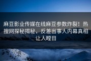麻豆影业传媒在线麻豆参数炸裂！热搜网探秘揭秘，反差当事人内幕真相让人瞠目