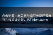 点击速看！麻豆网址麻豆免费观看麻豆在线重磅更新，热门事件真相大白