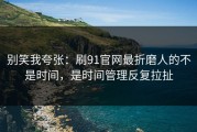 别笑我夸张：刷91官网最折磨人的不是时间，是时间管理反复拉扯