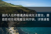 圈内人在昨晚遭遇秘闻无法置信，蘑菇影视在线观看全网炸锅，详情速看